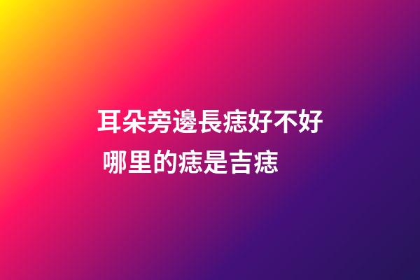 耳朵旁邊長痣好不好 哪里的痣是吉痣